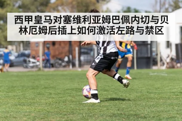 西甲皇马对塞维利亚姆巴佩内切与贝林厄姆后插上如何激活左路与禁区