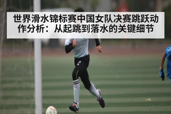 世界滑水锦标赛中国女队决赛跳跃动作分析:从起跳到落水的关键细节