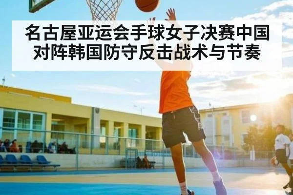 名古屋亚运会手球女子决赛中国对阵韩国防守反击战术与节奏