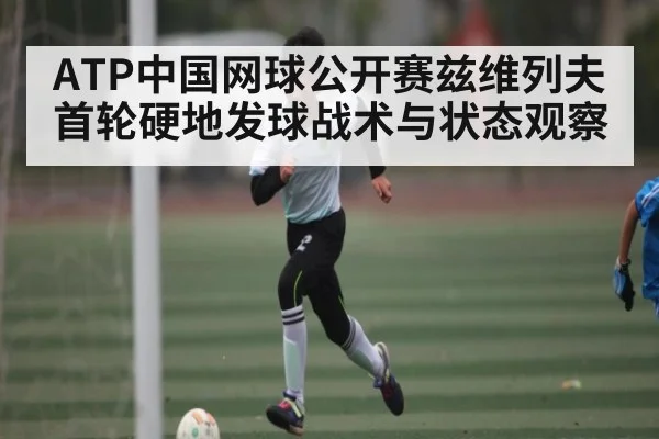 ATP中国网球公开赛兹维列夫首轮硬地发球战术与状态观察