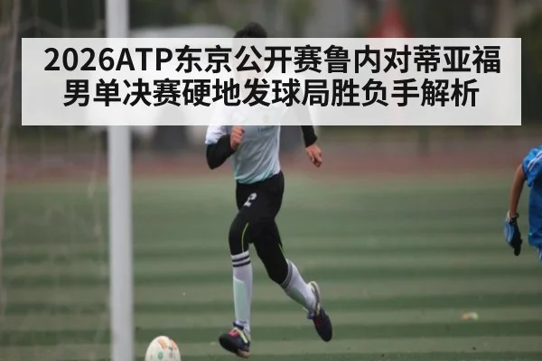 2026ATP东京公开赛鲁内对蒂亚福男单决赛硬地发球局胜负手解析
