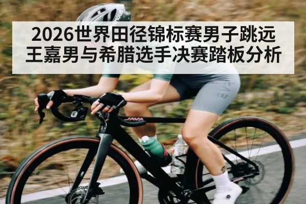 2026世界田径锦标赛男子跳远王嘉男与希腊选手决赛踏板分析